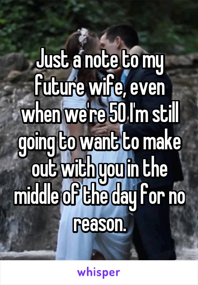 Just a note to my future wife, even when we're 50 I'm still going to want to make out with you in the middle of the day for no reason.