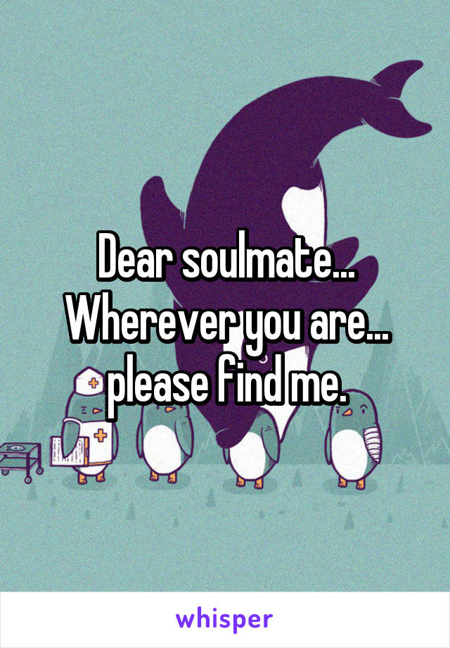 Dear soulmate... Wherever you are... please find me.