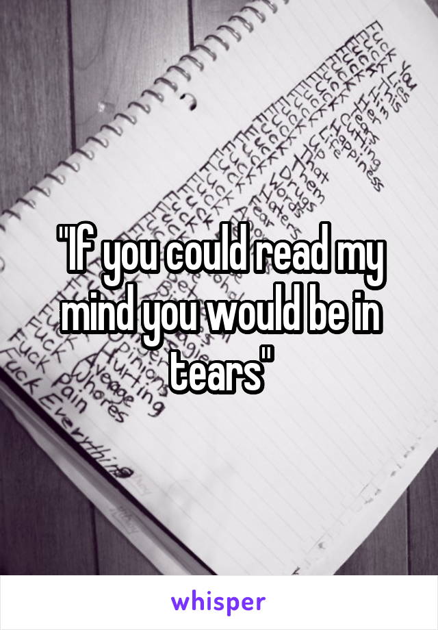 "If you could read my mind you would be in tears"