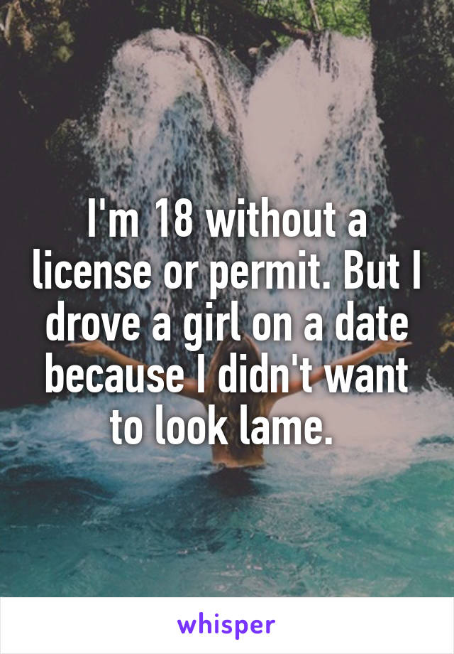 I'm 18 without a license or permit. But I drove a girl on a date because I didn't want to look lame. 