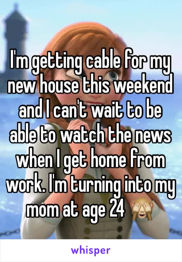 I'm getting cable for my new house this weekend and I can't wait to be able to watch the news when I get home from work. I'm turning into my mom at age 24 🙈