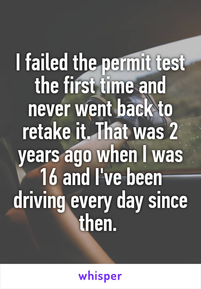I failed the permit test the first time and never went back to retake it. That was 2 years ago when I was 16 and I've been driving every day since then. 