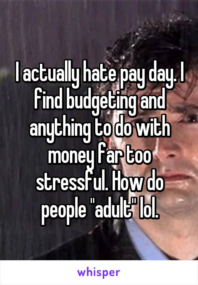 I actually hate pay day. I find budgeting and anything to do with money far too stressful. How do people "adult" lol.