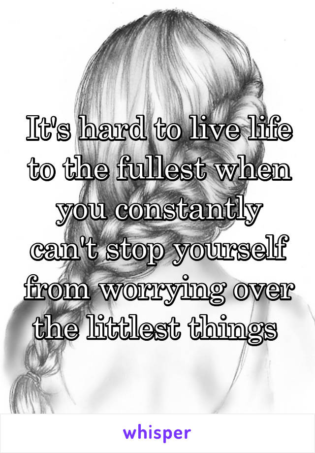 It's hard to live life to the fullest when you constantly can't stop yourself from worrying over the littlest things 