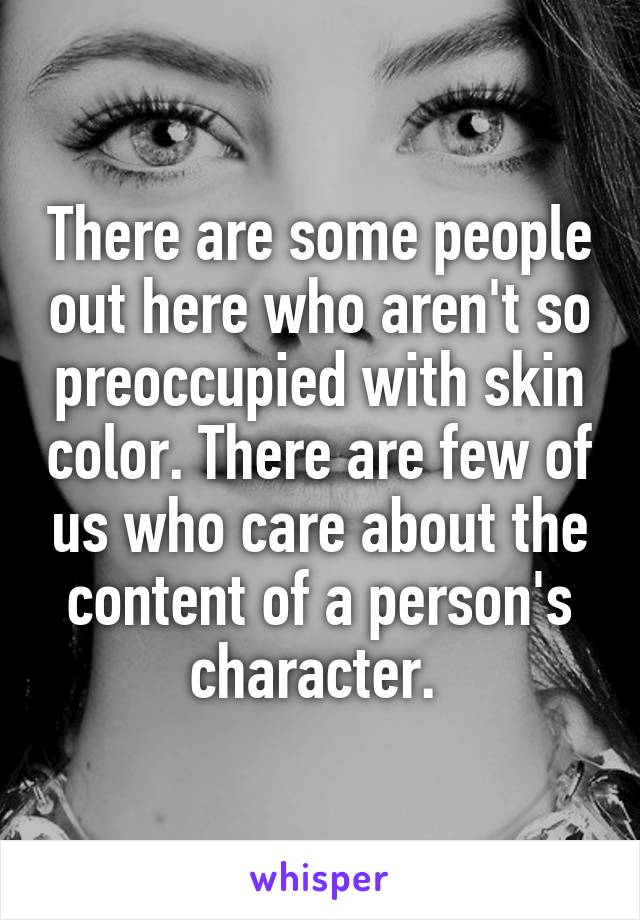 There are some people out here who aren't so preoccupied with skin color. There are few of us who care about the content of a person's character. 