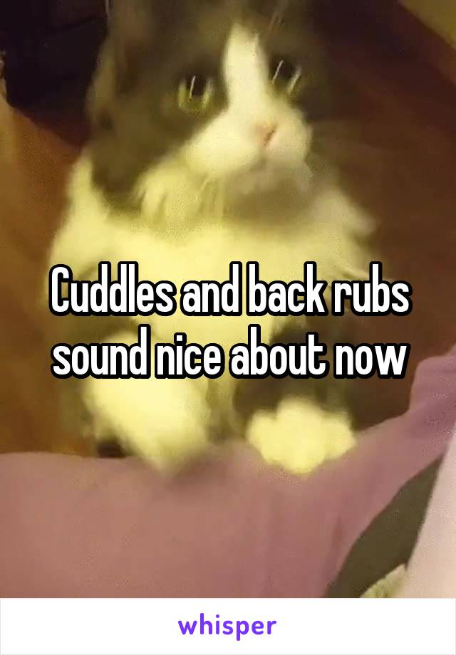 Cuddles and back rubs sound nice about now