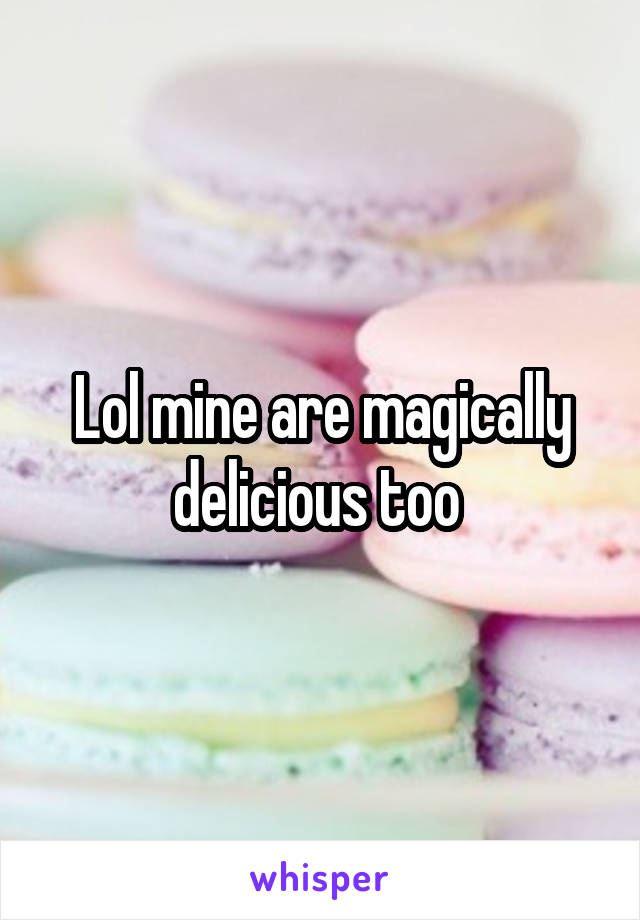Lol mine are magically delicious too 