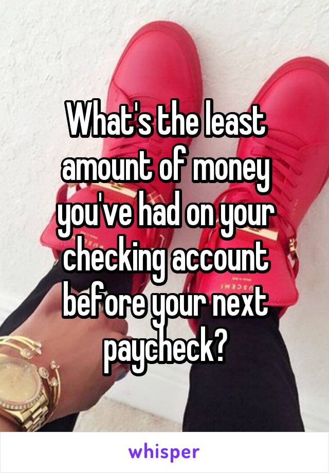 What's the least amount of money you've had on your checking account before your next paycheck?