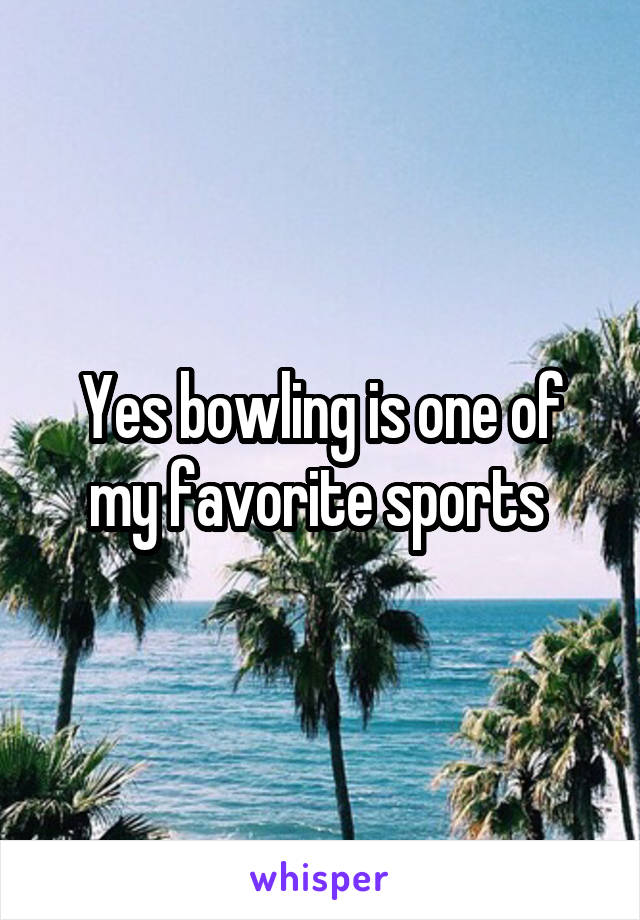 Yes bowling is one of my favorite sports 