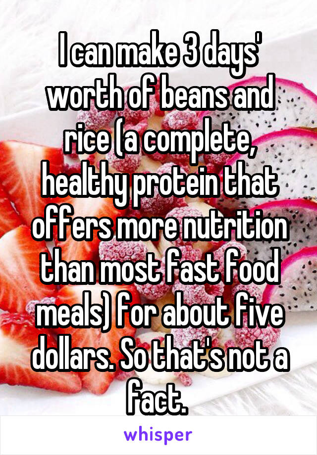 I can make 3 days' worth of beans and rice (a complete, healthy protein that offers more nutrition than most fast food meals) for about five dollars. So that's not a fact. 
