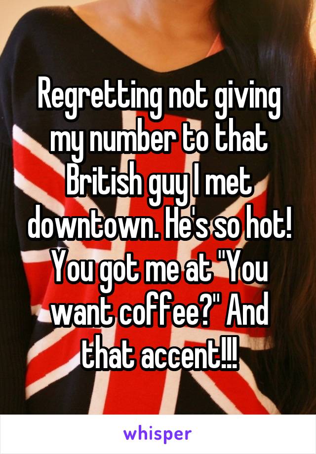 Regretting not giving my number to that British guy I met downtown. He's so hot! You got me at "You want coffee?" And that accent!!!