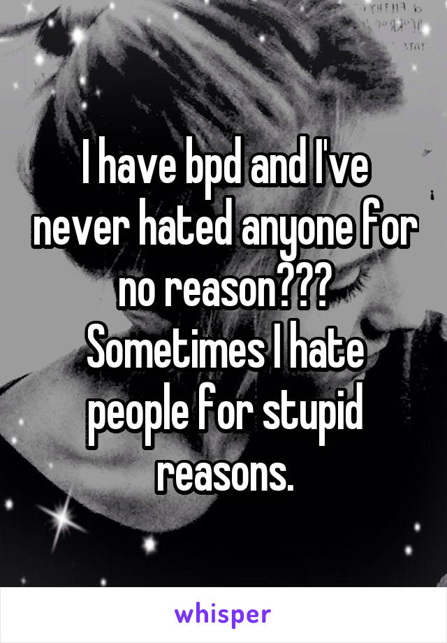 I have bpd and I've never hated anyone for no reason???
Sometimes I hate people for stupid reasons.