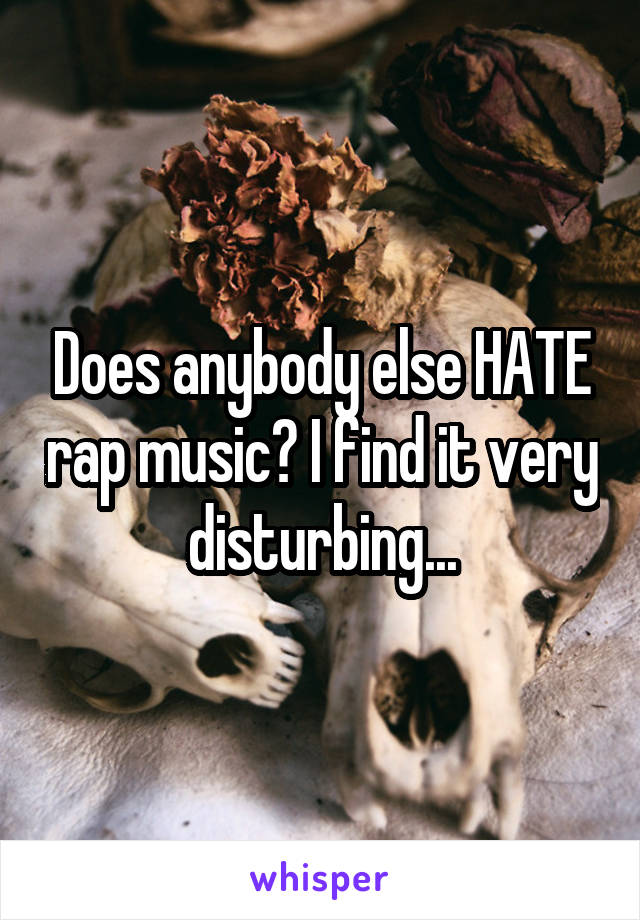 Does anybody else HATE rap music? I find it very disturbing...