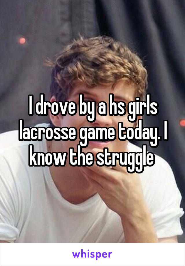 I drove by a hs girls lacrosse game today. I know the struggle 