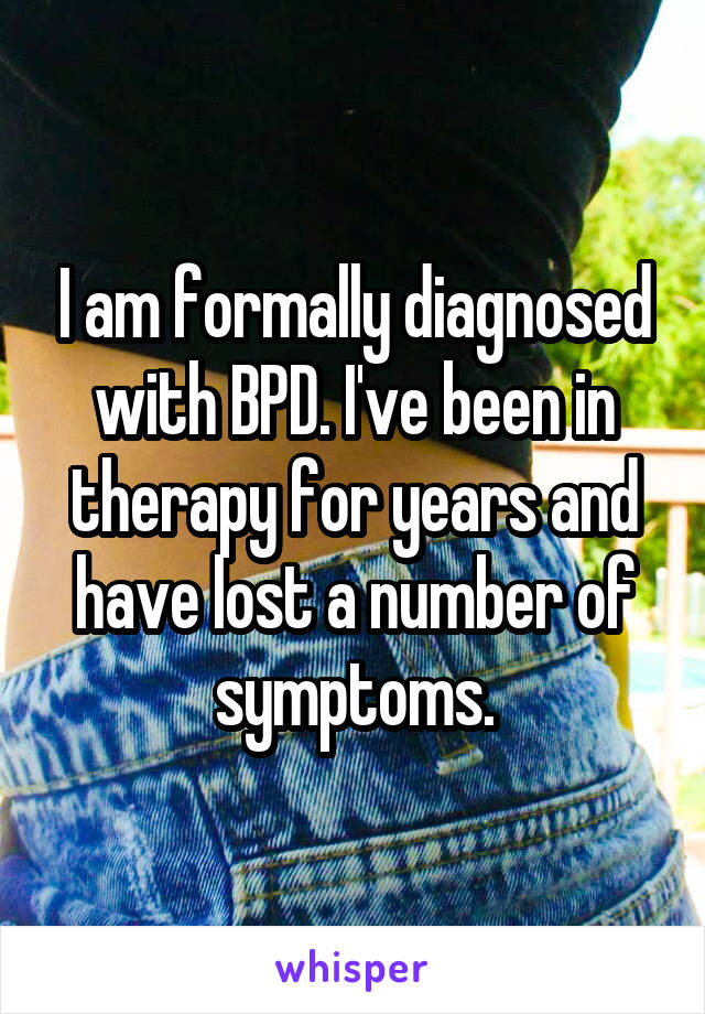 I am formally diagnosed with BPD. I've been in therapy for years and have lost a number of symptoms.