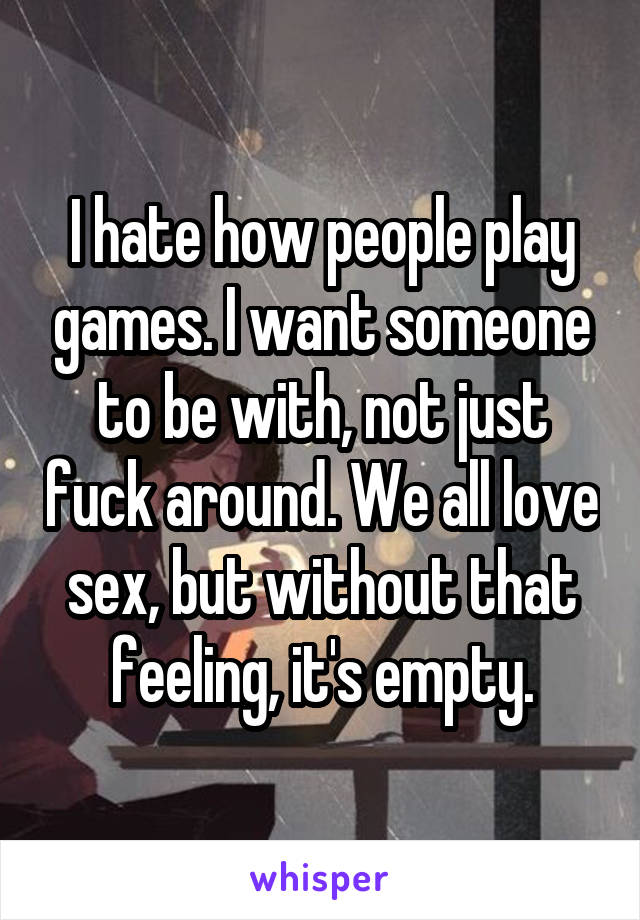 I hate how people play games. I want someone to be with, not just fuck around. We all love sex, but without that feeling, it's empty.