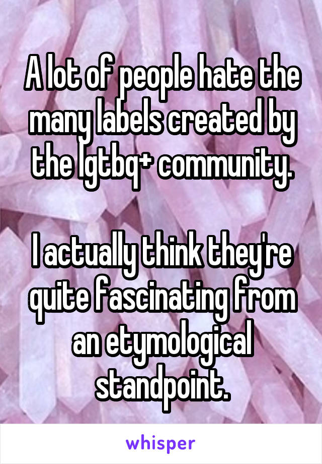 A lot of people hate the many labels created by the lgtbq+ community.

I actually think they're quite fascinating from an etymological standpoint.