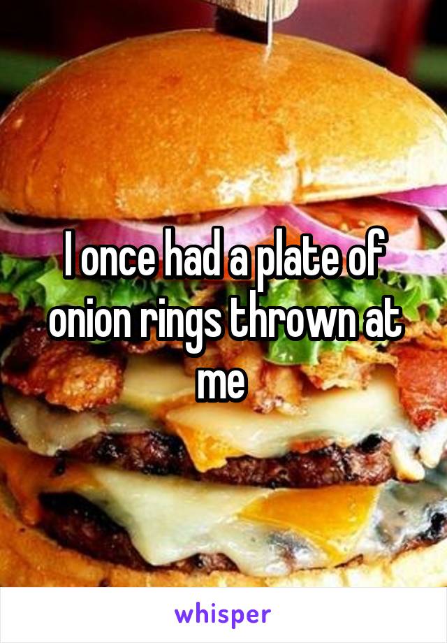 I once had a plate of onion rings thrown at me 