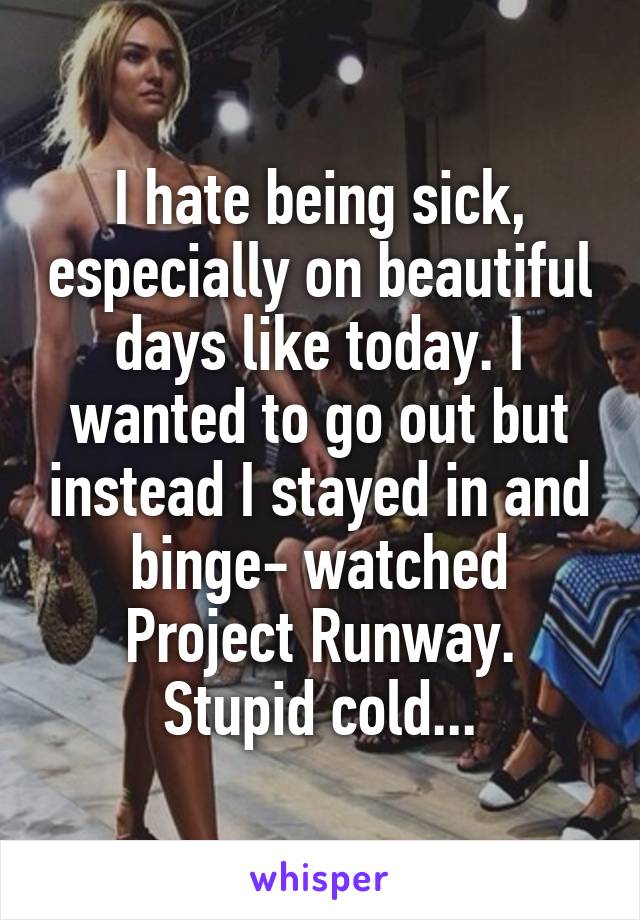 I hate being sick, especially on beautiful days like today. I wanted to go out but instead I stayed in and binge- watched Project Runway. Stupid cold...