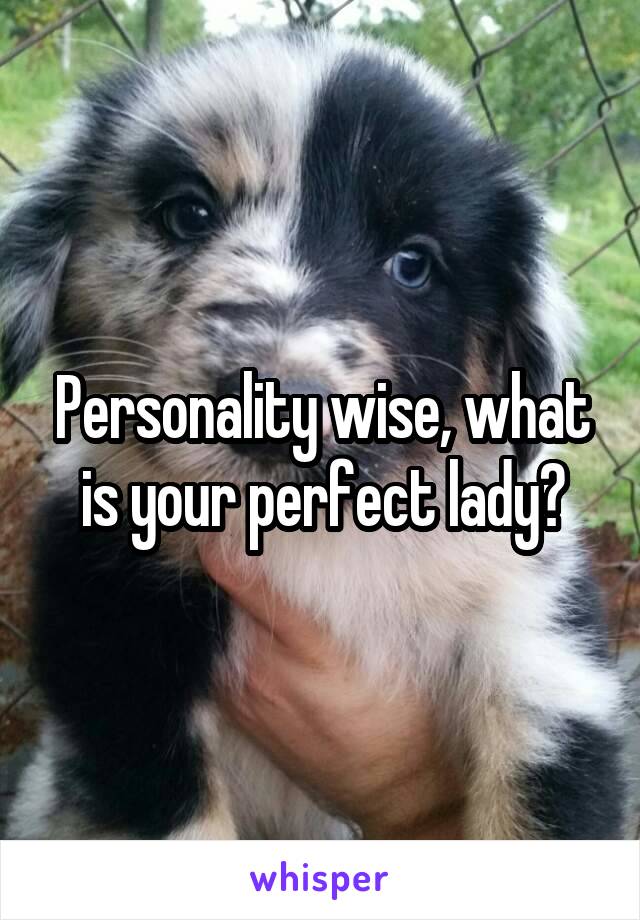 Personality wise, what is your perfect lady?