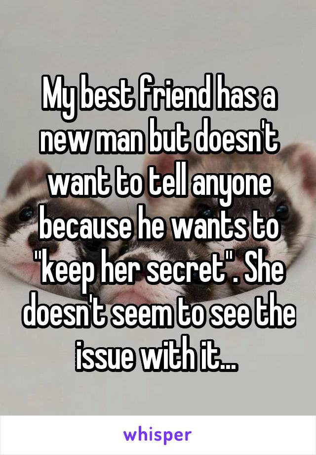 My best friend has a new man but doesn't want to tell anyone because he wants to "keep her secret". She doesn't seem to see the issue with it... 