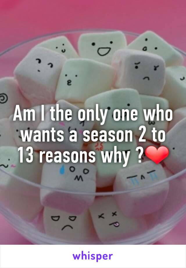 Am I the only one who wants a season 2 to 13 reasons why ?❤