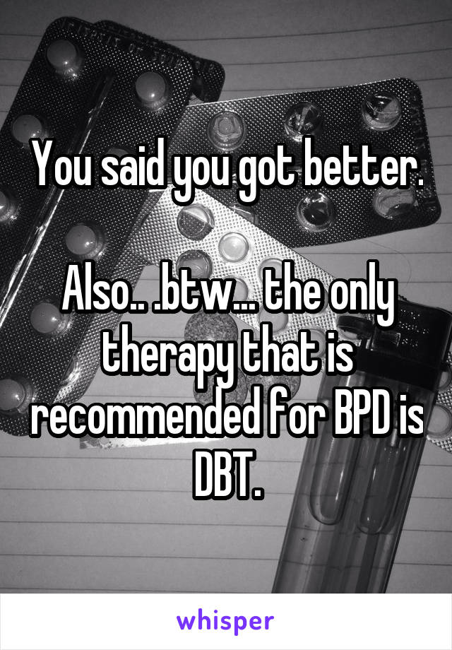 You said you got better.

Also.. .btw... the only therapy that is recommended for BPD is DBT.