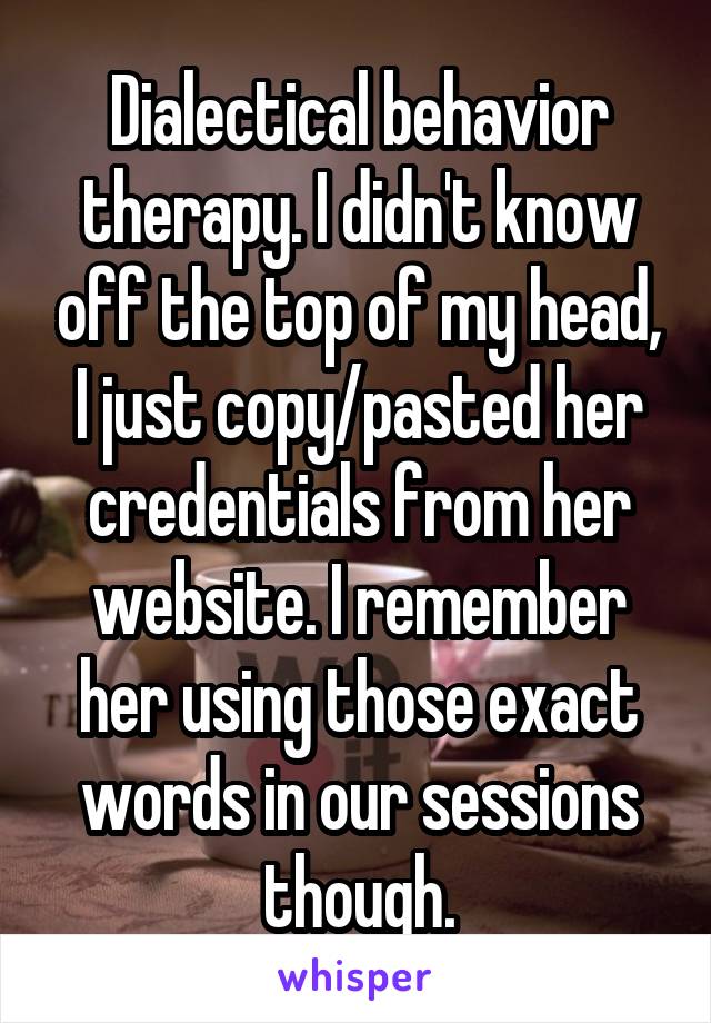 Dialectical behavior therapy. I didn't know off the top of my head, I just copy/pasted her credentials from her website. I remember her using those exact words in our sessions though.