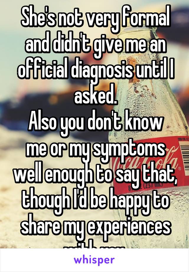 She's not very formal and didn't give me an official diagnosis until I asked.
Also you don't know me or my symptoms well enough to say that, though I'd be happy to share my experiences with you.