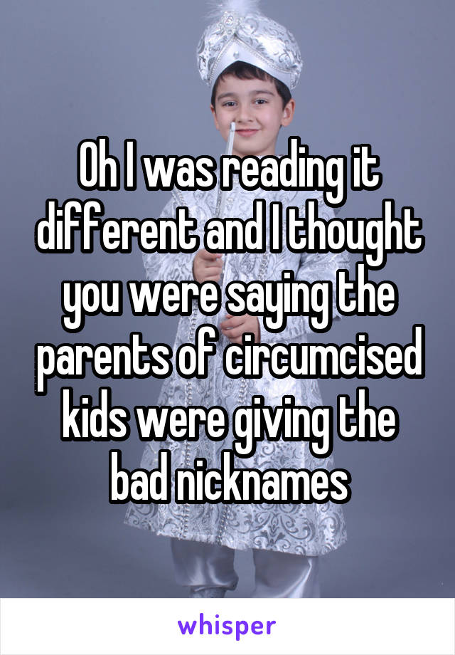 Oh I was reading it different and I thought you were saying the parents of circumcised kids were giving the bad nicknames