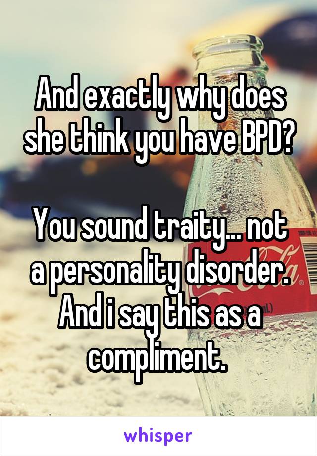 And exactly why does she think you have BPD?

You sound traity... not a personality disorder. And i say this as a compliment. 