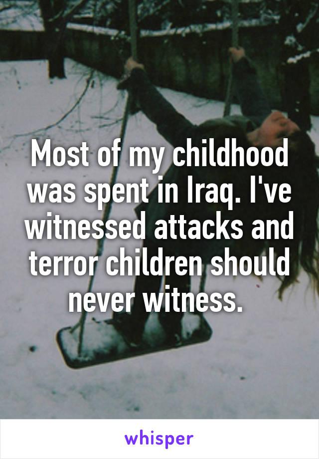 Most of my childhood was spent in Iraq. I've witnessed attacks and terror children should never witness. 