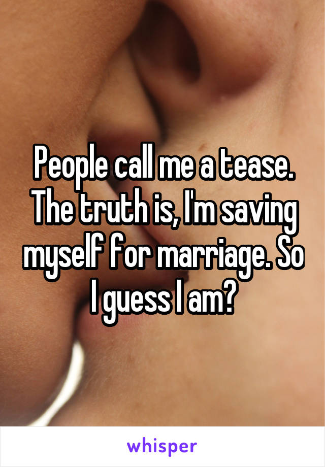 People call me a tease. The truth is, I'm saving myself for marriage. So I guess I am?