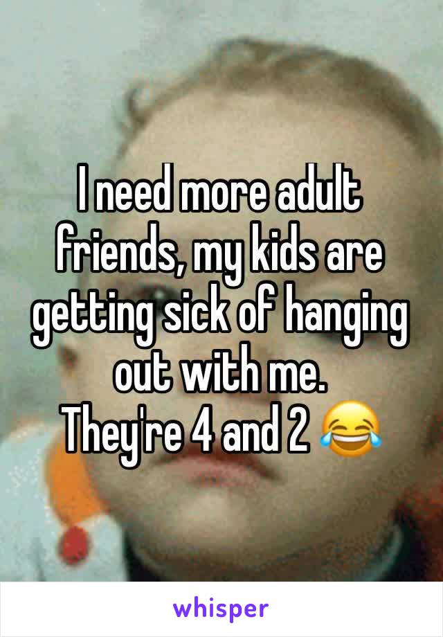 I need more adult friends, my kids are getting sick of hanging out with me. 
They're 4 and 2 😂