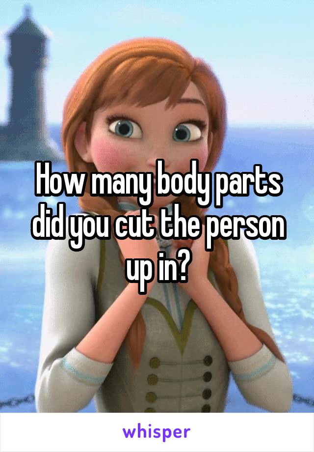 How many body parts did you cut the person up in?