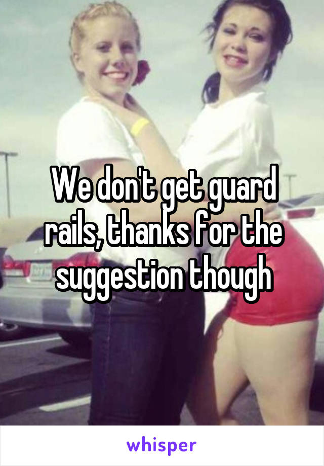 We don't get guard rails, thanks for the suggestion though