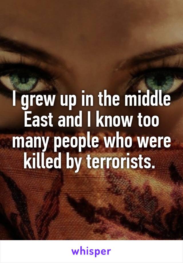 I grew up in the middle East and I know too many people who were killed by terrorists. 