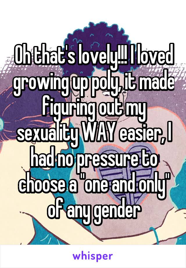 Oh that's lovely!!! I loved growing up poly, it made figuring out my sexuality WAY easier, I had no pressure to choose a "one and only" of any gender