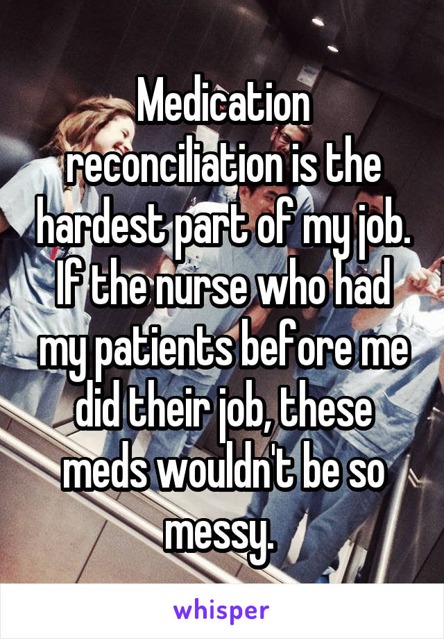 Medication reconciliation is the hardest part of my job. If the nurse who had my patients before me did their job, these meds wouldn't be so messy. 