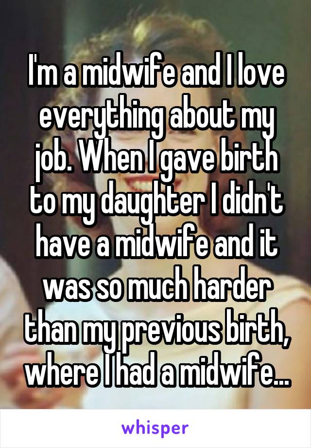 I'm a midwife and I love everything about my job. When I gave birth to my daughter I didn't have a midwife and it was so much harder than my previous birth, where I had a midwife...