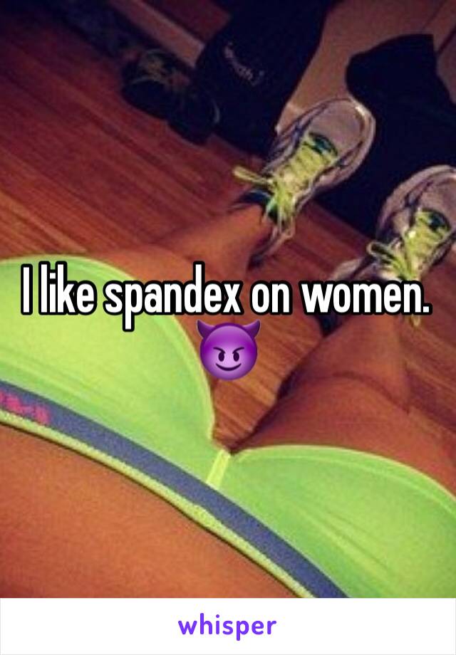 I like spandex on women. 😈