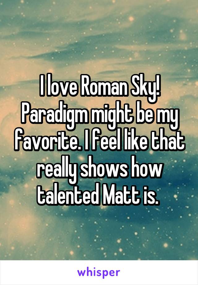 I love Roman Sky! Paradigm might be my favorite. I feel like that really shows how talented Matt is. 