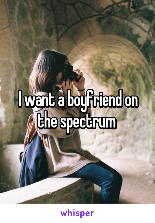 I want a boyfriend on the spectrum 