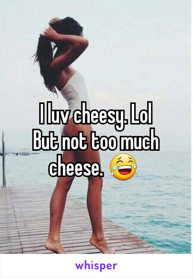 I luv cheesy. Lol
But not too much cheese. 😂 
