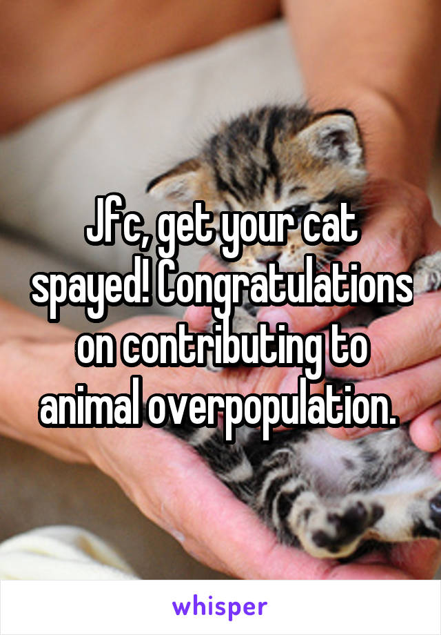 Jfc, get your cat spayed! Congratulations on contributing to animal overpopulation. 