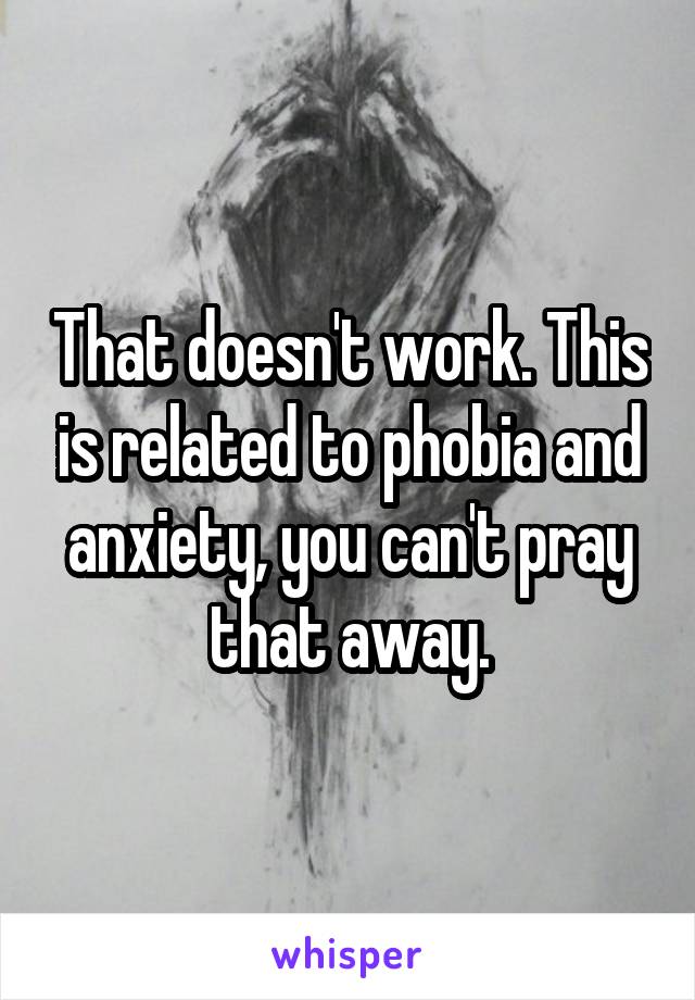 That doesn't work. This is related to phobia and anxiety, you can't pray that away.