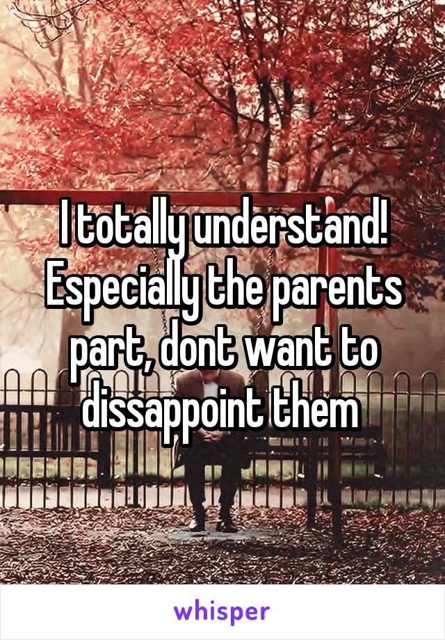 I totally understand! Especially the parents part, dont want to dissappoint them 