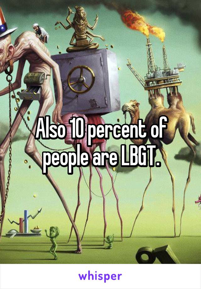 Also 10 percent of people are LBGT.