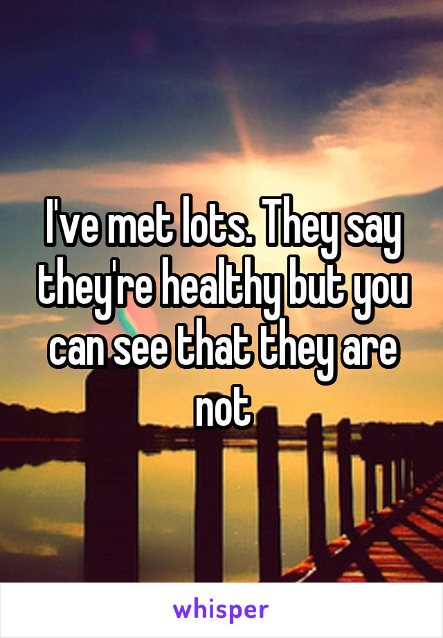 I've met lots. They say they're healthy but you can see that they are not
