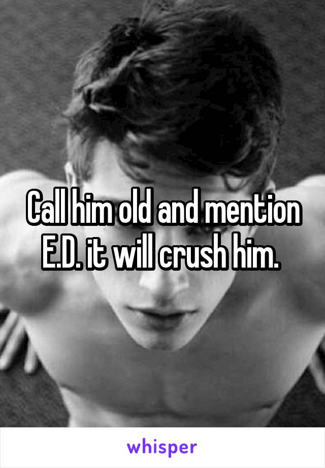 Call him old and mention E.D. it will crush him. 